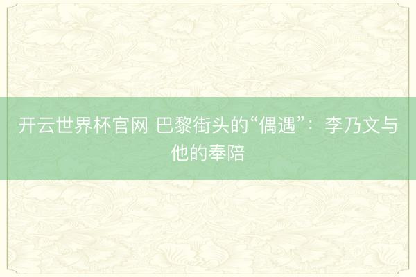 开云世界杯官网 巴黎街头的“偶遇”:李乃文与他的奉陪