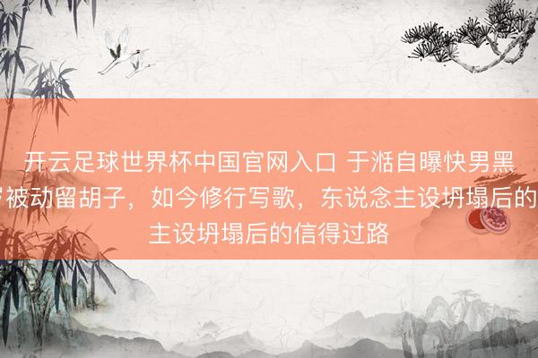 开云足球世界杯中国官网入口 于湉自曝快男黑幕：20岁被动留胡子，如今修行写歌，东说念主设坍塌后的信得过路
